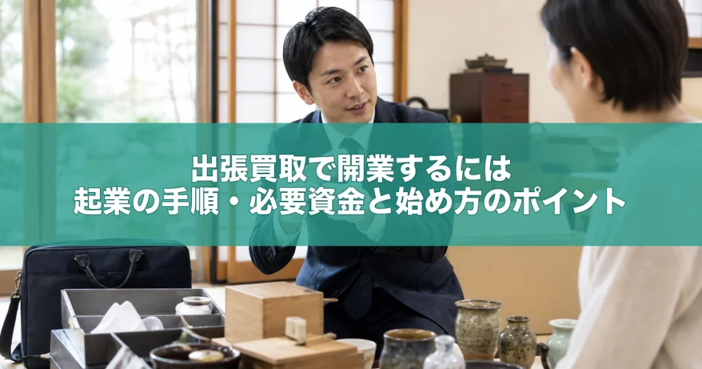 出張買取で開業するには｜起業の手順・必要資金と始め方のポイント