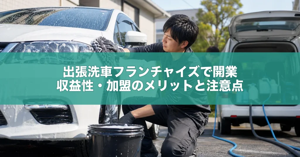 出張洗車フランチャイズで開業｜収益性・加盟のメリットと注意点